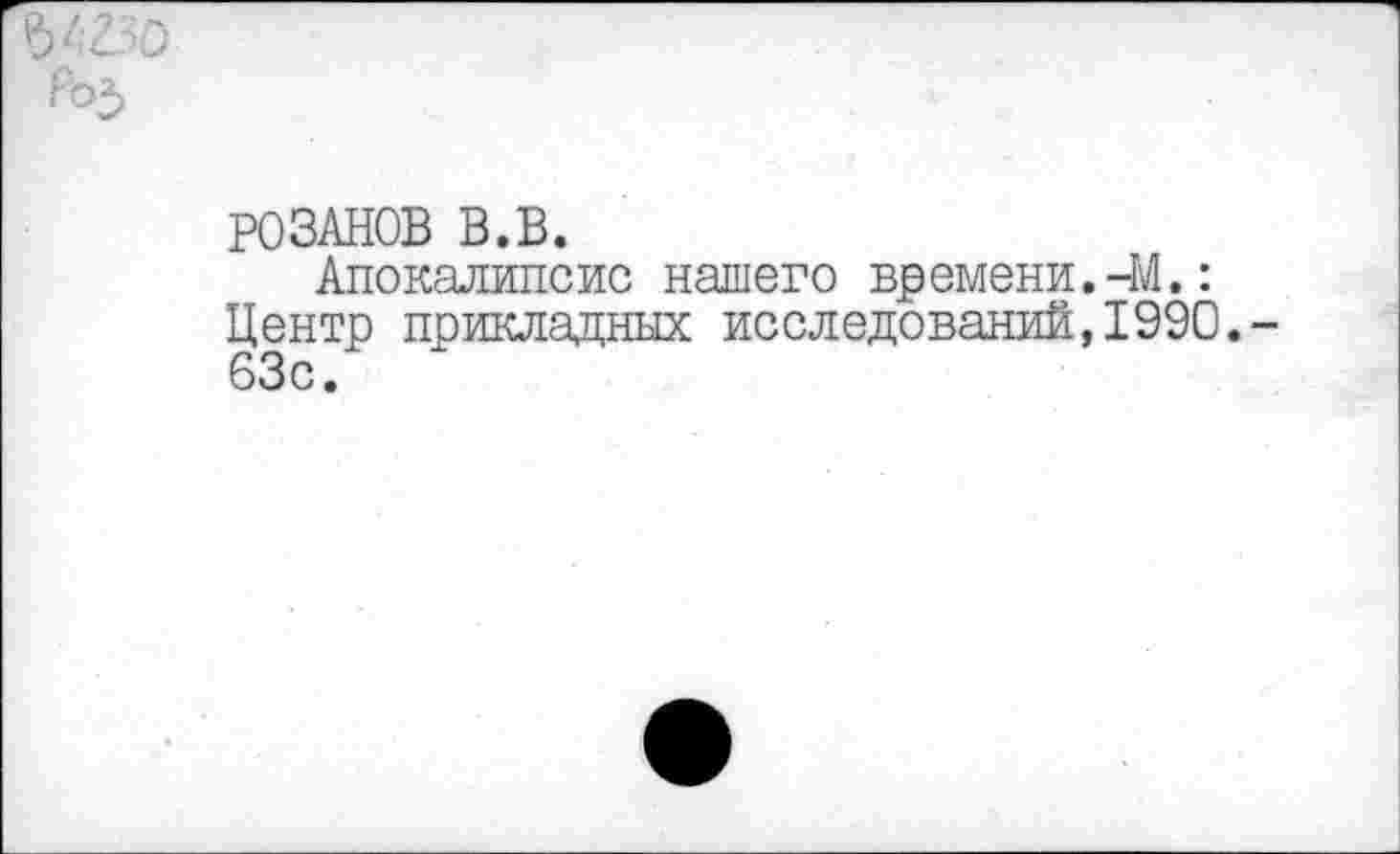 ﻿РОЗАНОВ В.В.
Апокалипсис нашего времени.-М.: Центр прикладных исследований, 1990. 63с.